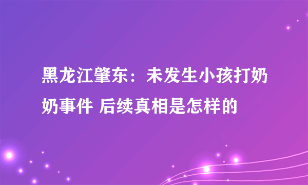 黑龙江肇东：未发生小孩打奶奶事件 后续真相是怎样的