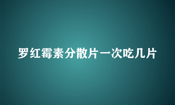 罗红霉素分散片一次吃几片