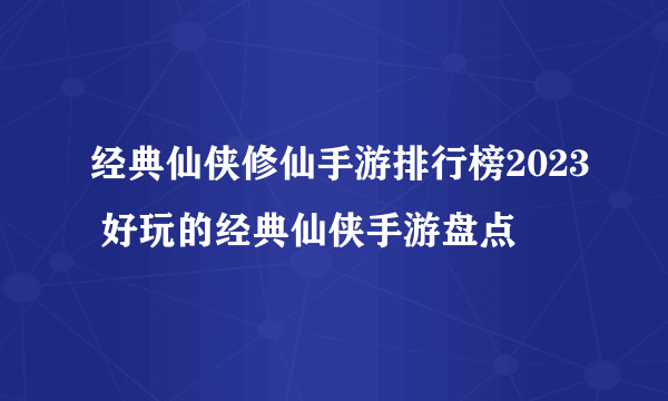 经典仙侠修仙手游排行榜2023 好玩的经典仙侠手游盘点