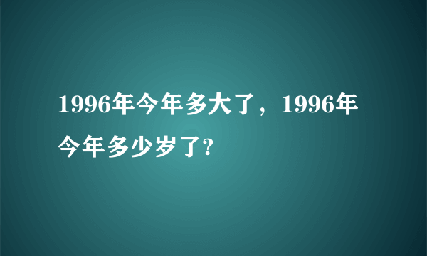 1996年今年多大了，1996年今年多少岁了?