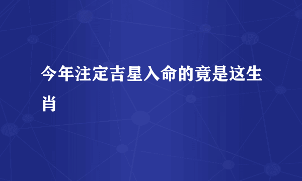 今年注定吉星入命的竟是这生肖