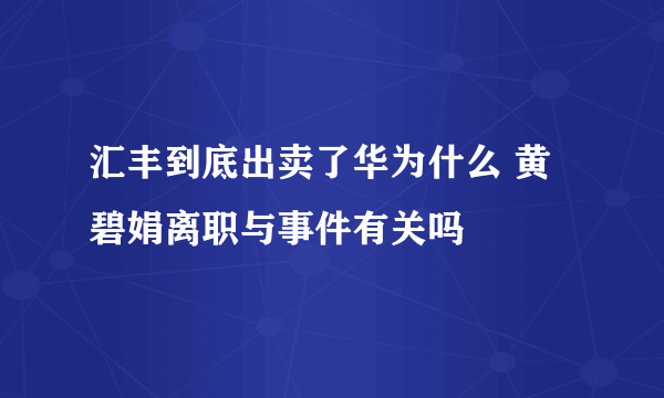 汇丰到底出卖了华为什么 黄碧娟离职与事件有关吗