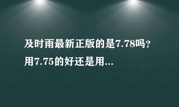 及时雨最新正版的是7.78吗？用7.75的好还是用7.78的好？