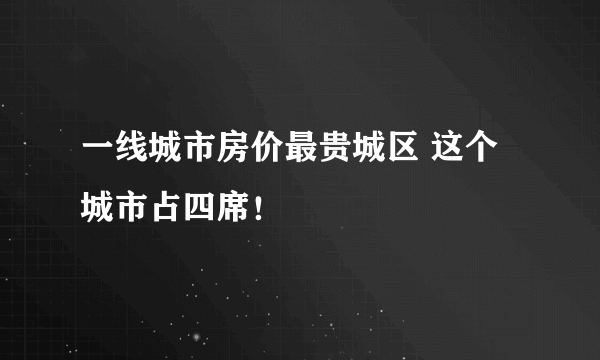 一线城市房价最贵城区 这个城市占四席！