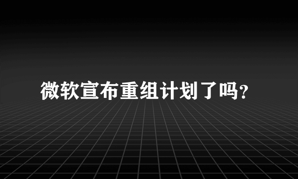 微软宣布重组计划了吗？