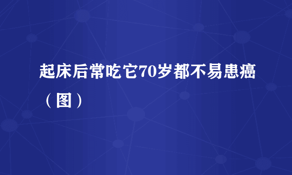 起床后常吃它70岁都不易患癌（图）