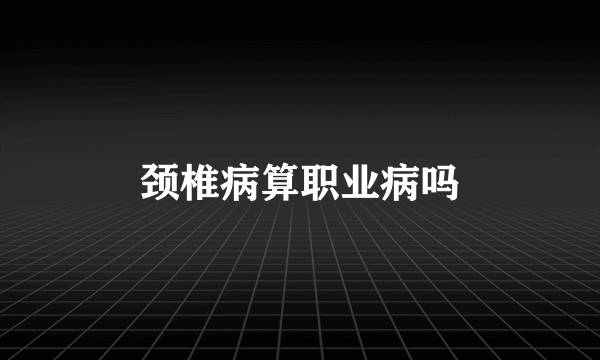 颈椎病算职业病吗