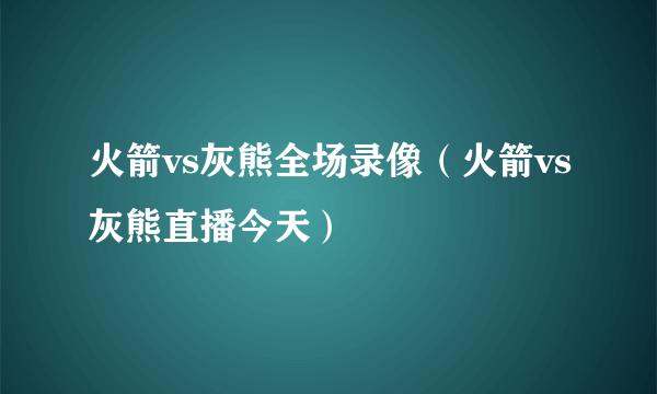 火箭vs灰熊全场录像（火箭vs灰熊直播今天）