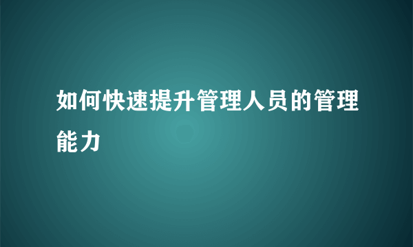 如何快速提升管理人员的管理能力