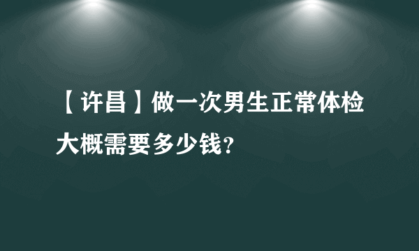 【许昌】做一次男生正常体检大概需要多少钱？