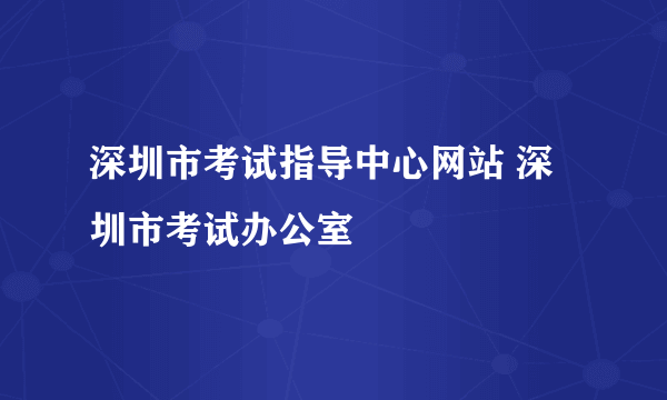 深圳市考试指导中心网站 深圳市考试办公室