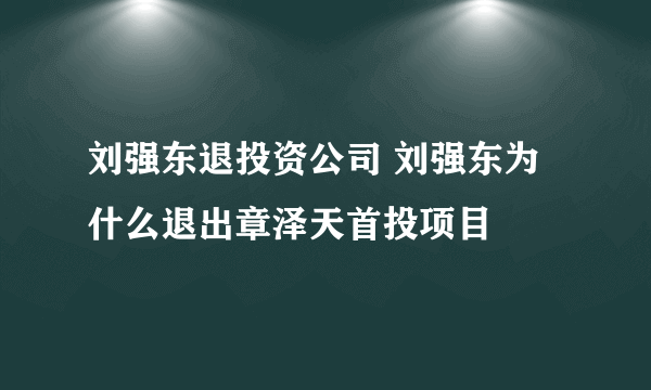 刘强东退投资公司 刘强东为什么退出章泽天首投项目