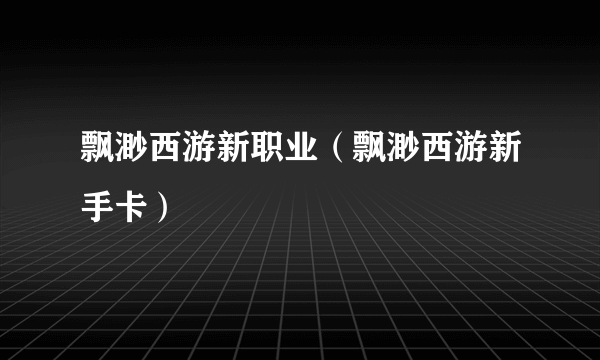 飘渺西游新职业（飘渺西游新手卡）