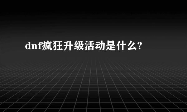 dnf疯狂升级活动是什么?