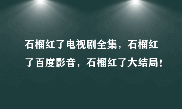 石榴红了电视剧全集，石榴红了百度影音，石榴红了大结局！