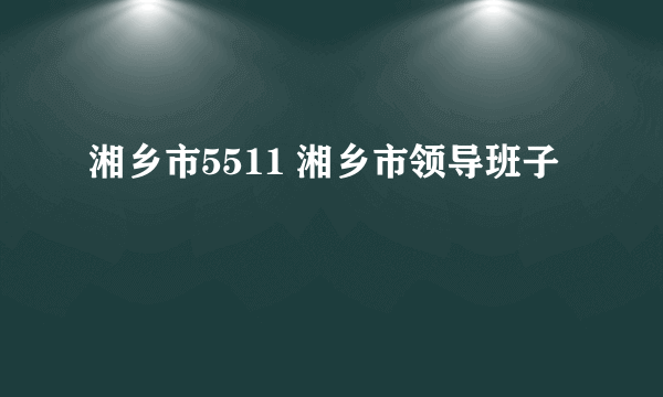 湘乡市5511 湘乡市领导班子