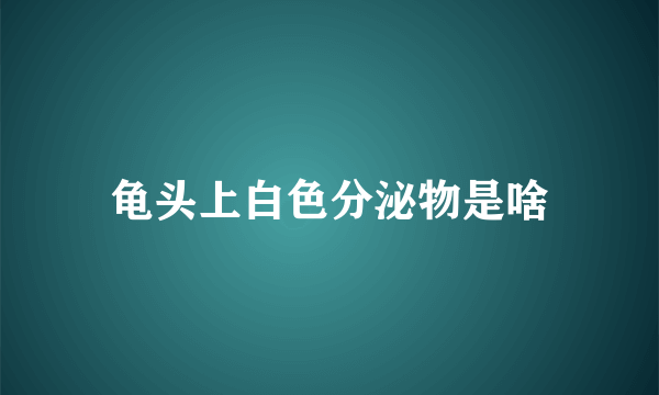 龟头上白色分泌物是啥