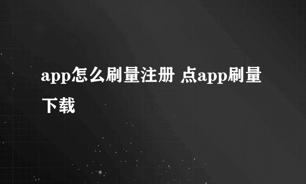 app怎么刷量注册 点app刷量下载