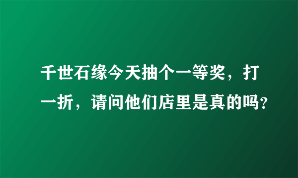 千世石缘今天抽个一等奖，打一折，请问他们店里是真的吗？