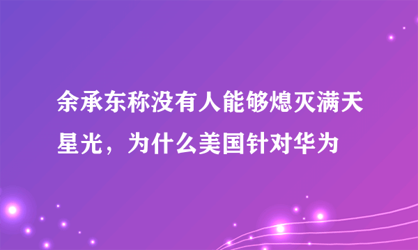 余承东称没有人能够熄灭满天星光，为什么美国针对华为