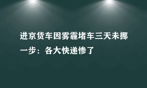 进京货车因雾霾堵车三天未挪一步：各大快递惨了