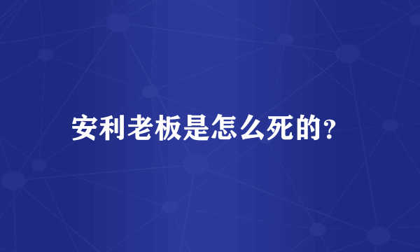 安利老板是怎么死的？