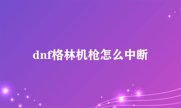 dnf格林机枪怎么中断