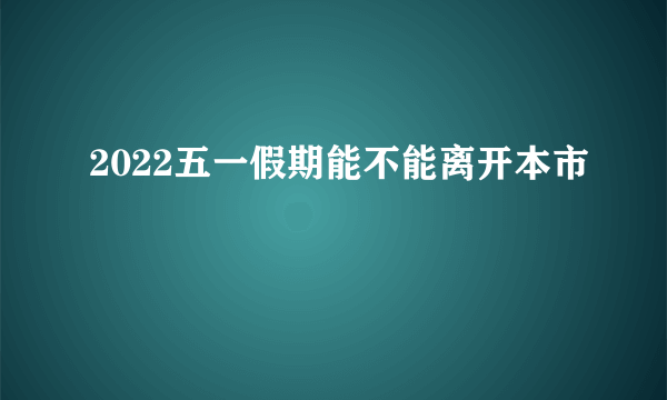 2022五一假期能不能离开本市