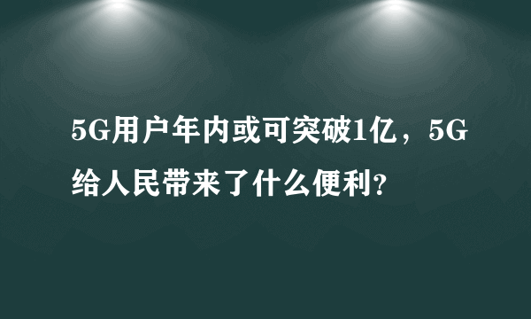 5G用户年内或可突破1亿，5G给人民带来了什么便利？