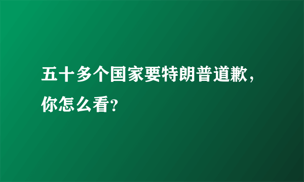 五十多个国家要特朗普道歉，你怎么看？