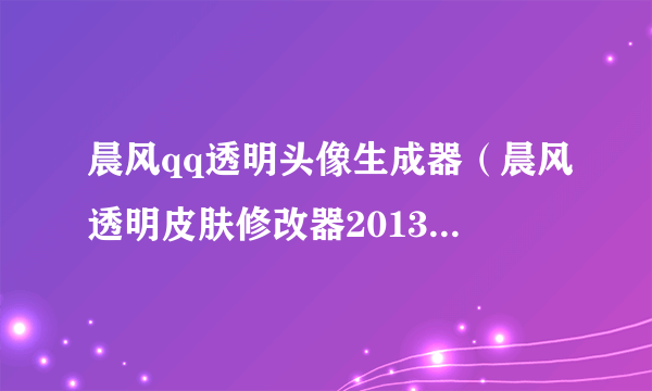 晨风qq透明头像生成器（晨风透明皮肤修改器2013官方下载）