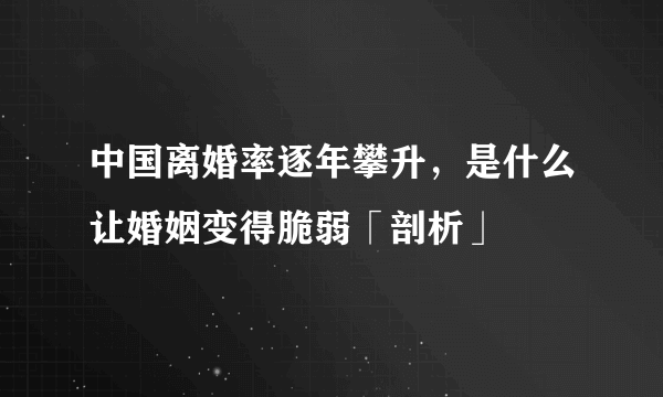 中国离婚率逐年攀升，是什么让婚姻变得脆弱「剖析」