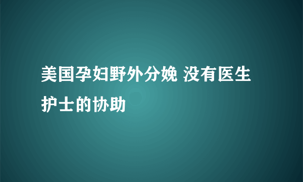 美国孕妇野外分娩 没有医生护士的协助