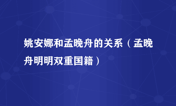 姚安娜和孟晚舟的关系（孟晚舟明明双重国籍）