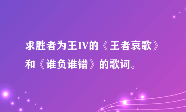 求胜者为王IV的《王者哀歌》和《谁负谁错》的歌词。