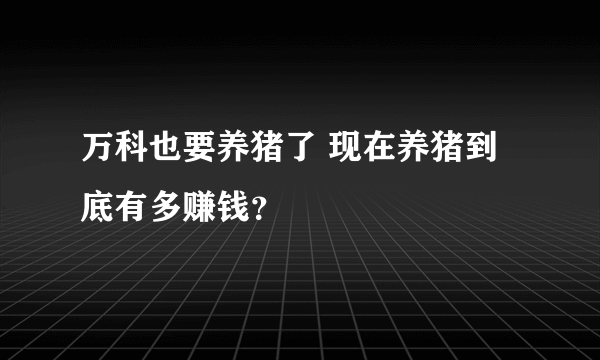 万科也要养猪了 现在养猪到底有多赚钱？