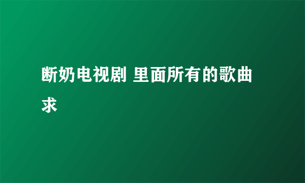 断奶电视剧 里面所有的歌曲 求