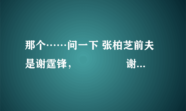 那个……问一下 张柏芝前夫是谢霆锋， 　　　　 谢霆锋前女友是王菲，