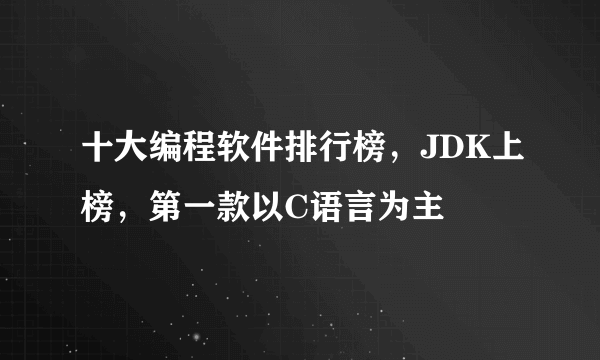 十大编程软件排行榜，JDK上榜，第一款以C语言为主