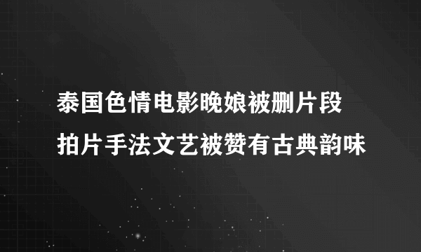 泰国色情电影晚娘被删片段 拍片手法文艺被赞有古典韵味