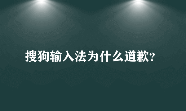 搜狗输入法为什么道歉？