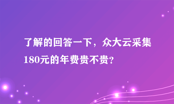 了解的回答一下，众大云采集180元的年费贵不贵？