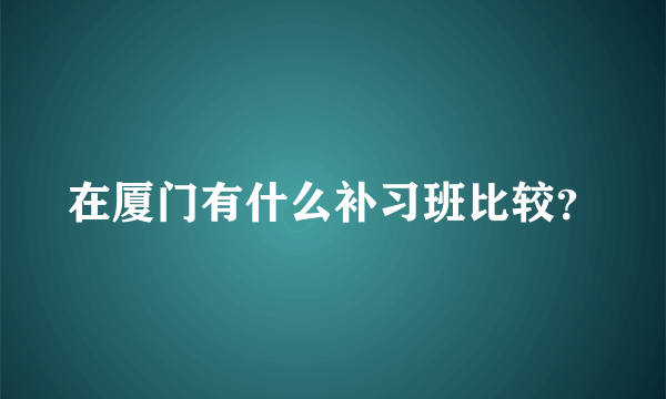 在厦门有什么补习班比较？