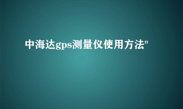 中海达gps测量仪使用方法