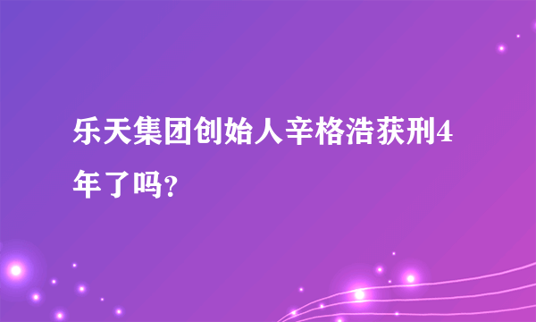 乐天集团创始人辛格浩获刑4年了吗？