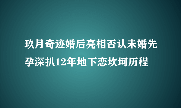 玖月奇迹婚后亮相否认未婚先孕深扒12年地下恋坎坷历程