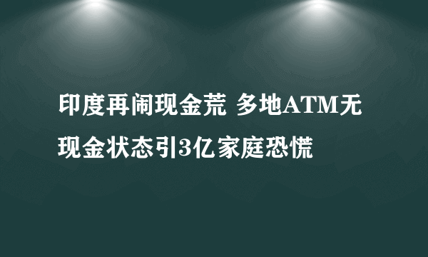 印度再闹现金荒 多地ATM无现金状态引3亿家庭恐慌