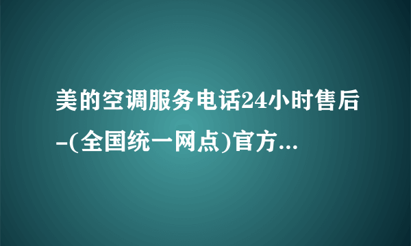 美的空调服务电话24小时售后-(全国统一网点)官方服务热线中心