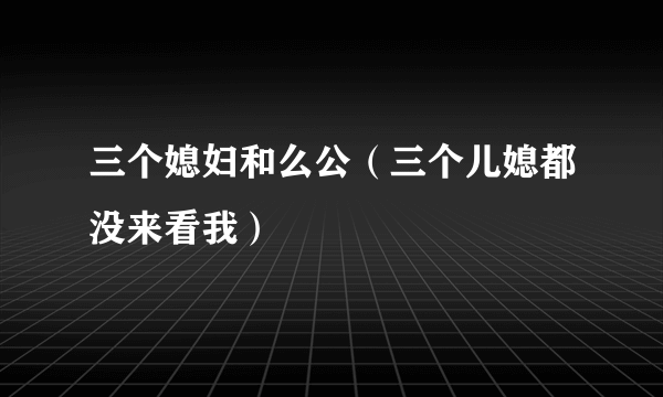 三个媳妇和么公（三个儿媳都没来看我）