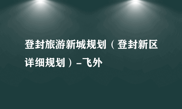 登封旅游新城规划（登封新区详细规划）-飞外